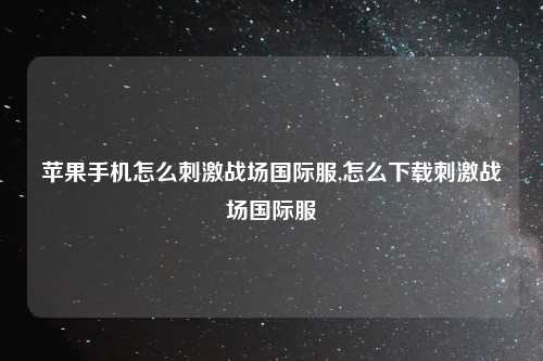 苹果手机怎么刺激战场国际服,怎么下载刺激战场国际服
