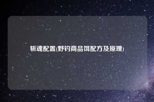 斩魂配置(野钓商品饵配方及原理)