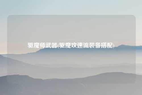 驱魔师武器(驱魔攻速流装备搭配)