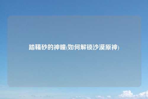 踏鞴砂的神瞳(如何解锁沙漠原神)