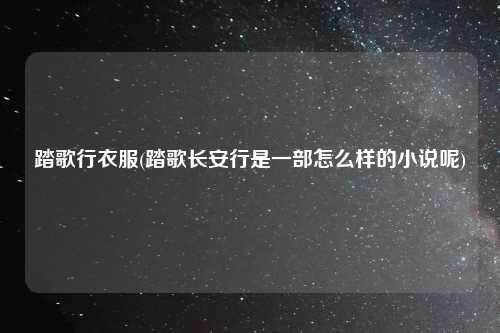 踏歌行衣服(踏歌长安行是一部怎么样的小说呢)