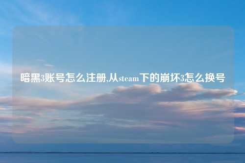 暗黑3账号怎么注册,从steam下的崩坏3怎么换号