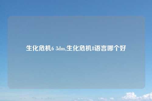 生化危机6 3dm,生化危机8语言哪个好