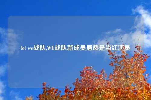 lol we战队,WE战队新成员居然是当红演员