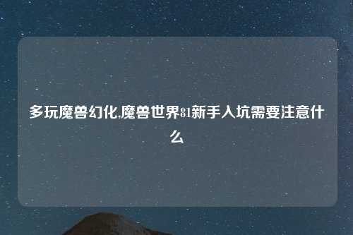 多玩魔兽幻化,魔兽世界81新手入坑需要注意什么