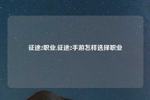 征途2职业,征途2手游怎样选择职业