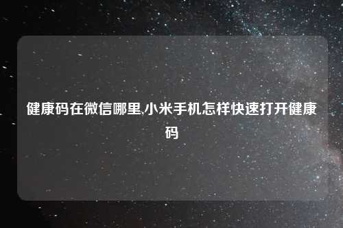 健康码在微信哪里,小米手机怎样快速打开健康码