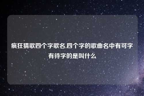 疯狂猜歌四个字歌名,四个字的歌曲名中有可字有待字的是叫什么