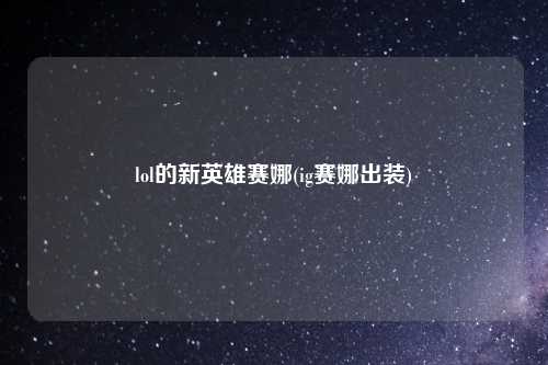 lol的新英雄赛娜(ig赛娜出装)
