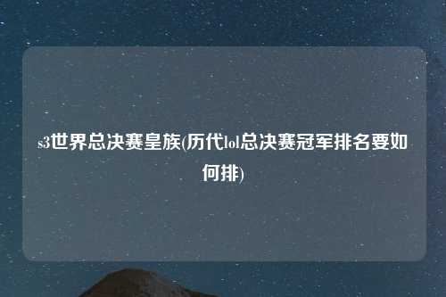 s3世界总决赛皇族(历代lol总决赛冠军排名要如何排)
