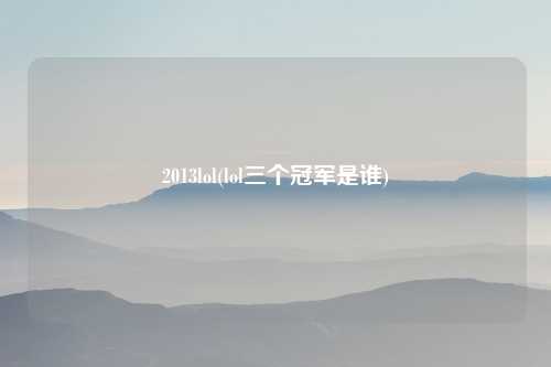 2013lol(lol三个冠军是谁)