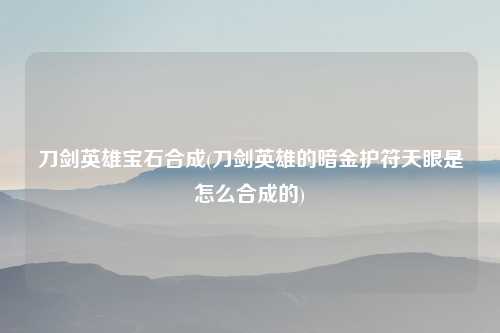 刀剑英雄宝石合成(刀剑英雄的暗金护符天眼是怎么合成的)