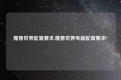 魔兽世界配置要求,魔兽世界电脑配置要求?