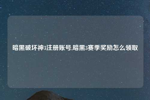 暗黑破坏神3注册账号,暗黑3赛季奖励怎么领取