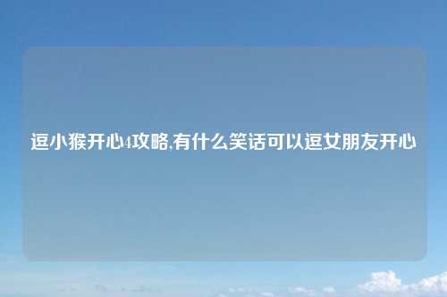 逗小猴开心4攻略,有什么笑话可以逗女朋友开心