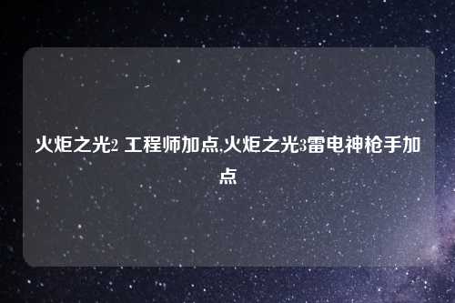 火炬之光2 工程师加点,火炬之光3雷电神枪手加点