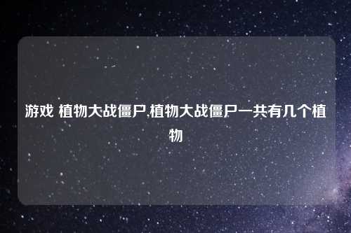 游戏 植物大战僵尸,植物大战僵尸一共有几个植物