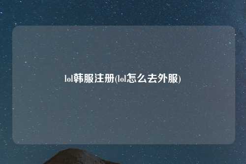 lol韩服注册(lol怎么去外服)