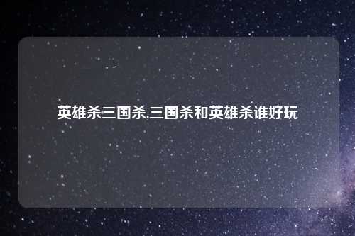 英雄杀三国杀,三国杀和英雄杀谁好玩