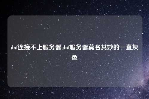 dnf连接不上服务器,dnf服务器莫名其妙的一直灰色