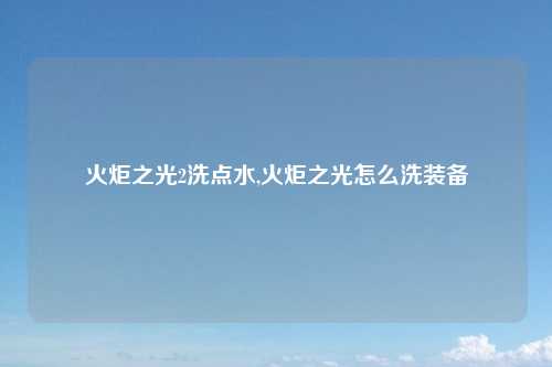 火炬之光2洗点水,火炬之光怎么洗装备