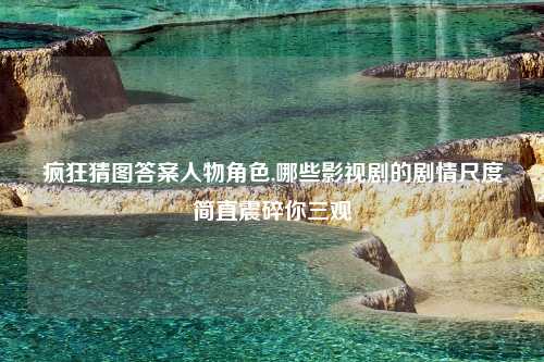 疯狂猜图答案人物角色,哪些影视剧的剧情尺度简直震碎你三观