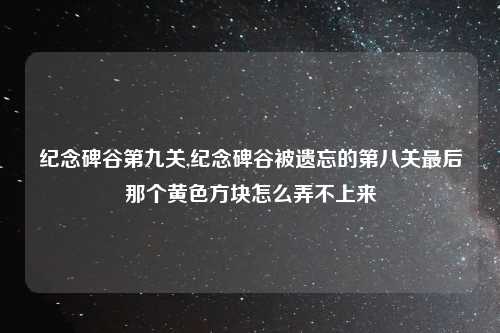 纪念碑谷第九关,纪念碑谷被遗忘的第八关最后那个黄色方块怎么弄不上来
