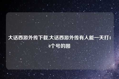 大话西游外传下载,大话西游外传有人能一天打40个号的图