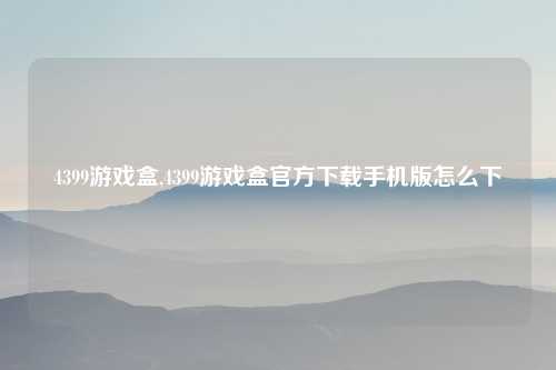 4399游戏盒,4399游戏盒官方下载手机版怎么下