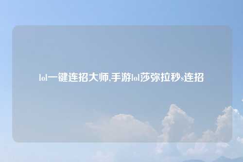 lol一键连招大师,手游lol莎弥拉秒s连招