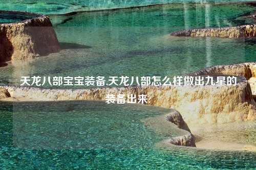 天龙八部宝宝装备,天龙八部怎么样做出九星的装备出来?