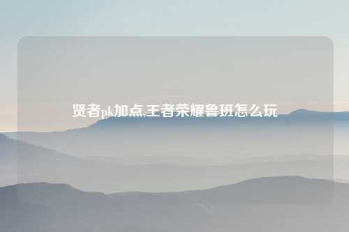 贤者pk加点,王者荣耀鲁班怎么玩