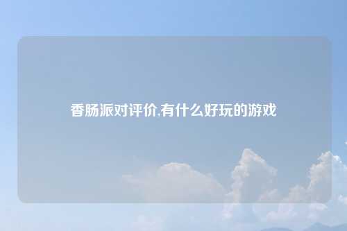 香肠派对评价,有什么好玩的游戏