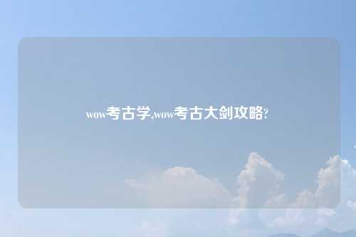 wow考古学,wow考古大剑攻略?
