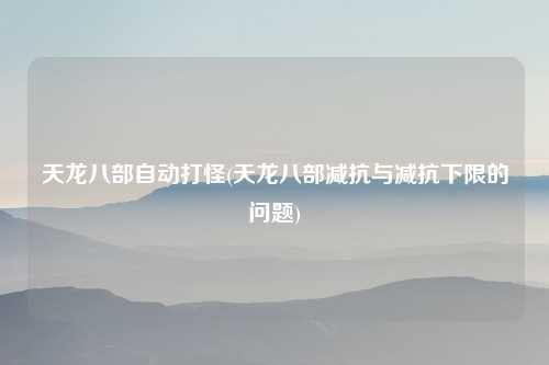 天龙八部自动打怪(天龙八部减抗与减抗下限的问题)