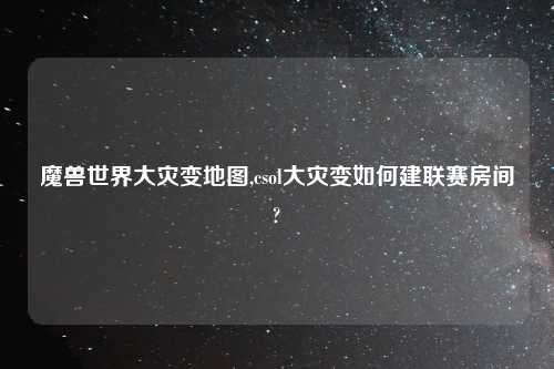 魔兽世界大灾变地图,csol大灾变如何建联赛房间?
