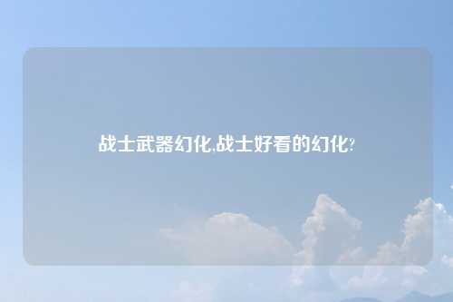 战士武器幻化,战士好看的幻化?