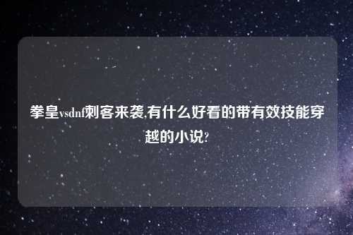 拳皇vsdnf刺客来袭,有什么好看的带有效技能穿越的小说?