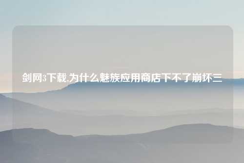 剑网3下载,为什么魅族应用商店下不了崩坏三