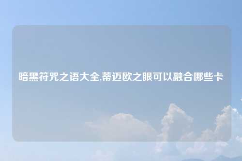 暗黑符咒之语大全,蒂迈欧之眼可以融合哪些卡
