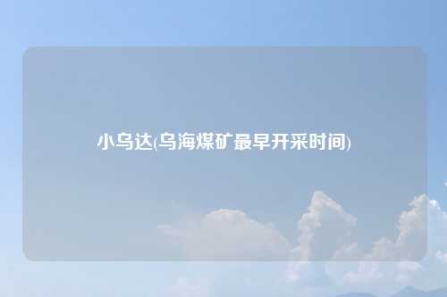 小乌达(乌海煤矿最早开采时间)