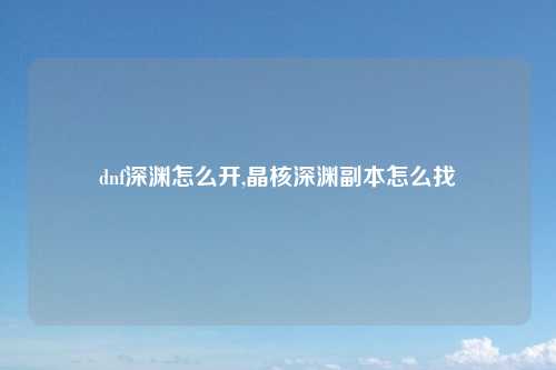 dnf深渊怎么开,晶核深渊副本怎么找