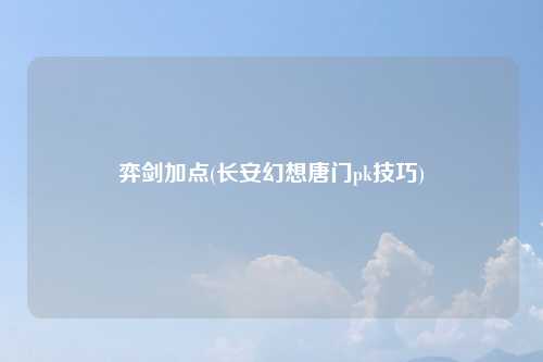 弈剑加点(长安幻想唐门pk技巧)