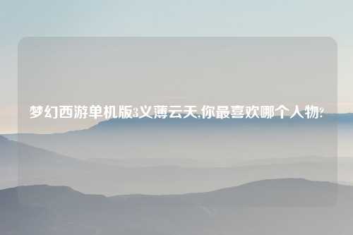 梦幻西游单机版3义薄云天,你最喜欢哪个人物?