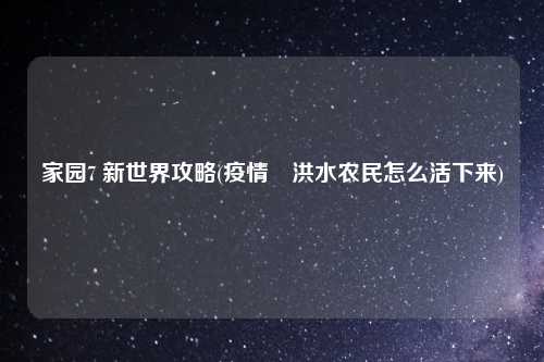 家园7 新世界攻略(疫情➕洪水农民怎么活下来)