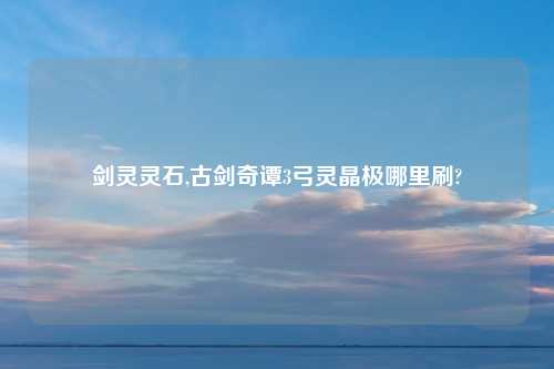 剑灵灵石,古剑奇谭3弓灵晶极哪里刷?