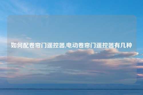 如何配卷帘门遥控器,电动卷帘门遥控器有几种