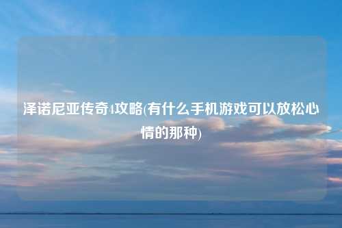 泽诺尼亚传奇4攻略(有什么手机游戏可以放松心情的那种)