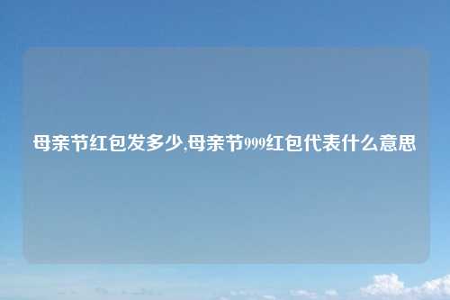 母亲节红包发多少,母亲节999红包代表什么意思