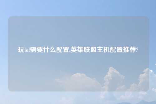 玩lol需要什么配置,英雄联盟主机配置推荐?
